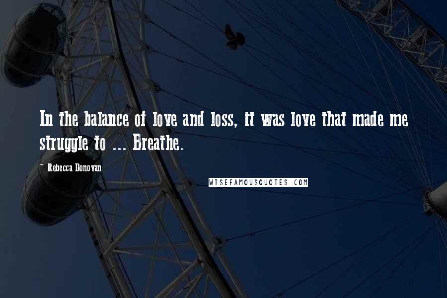 Rebecca Donovan Quotes: In the balance of love and loss, it was love that made me struggle to ... Breathe.