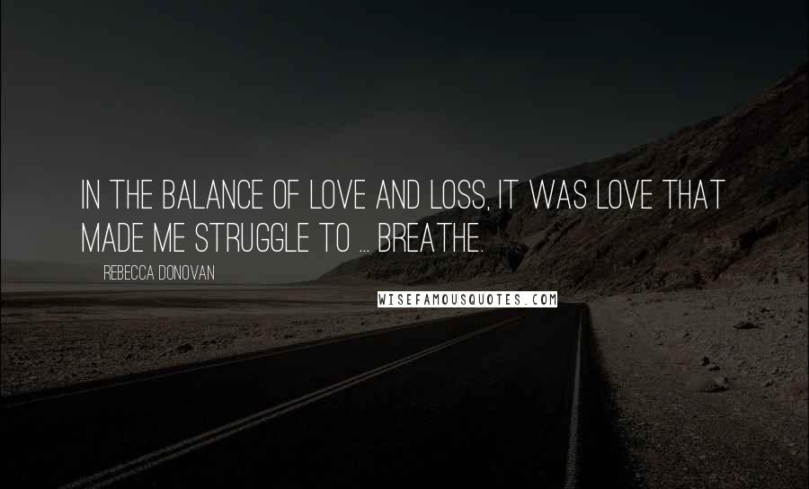 Rebecca Donovan Quotes: In the balance of love and loss, it was love that made me struggle to ... Breathe.