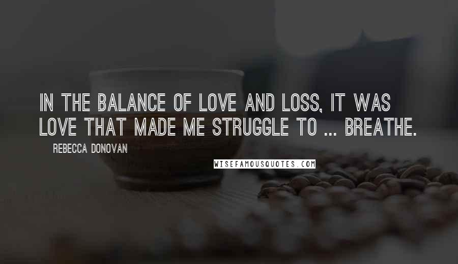 Rebecca Donovan Quotes: In the balance of love and loss, it was love that made me struggle to ... Breathe.