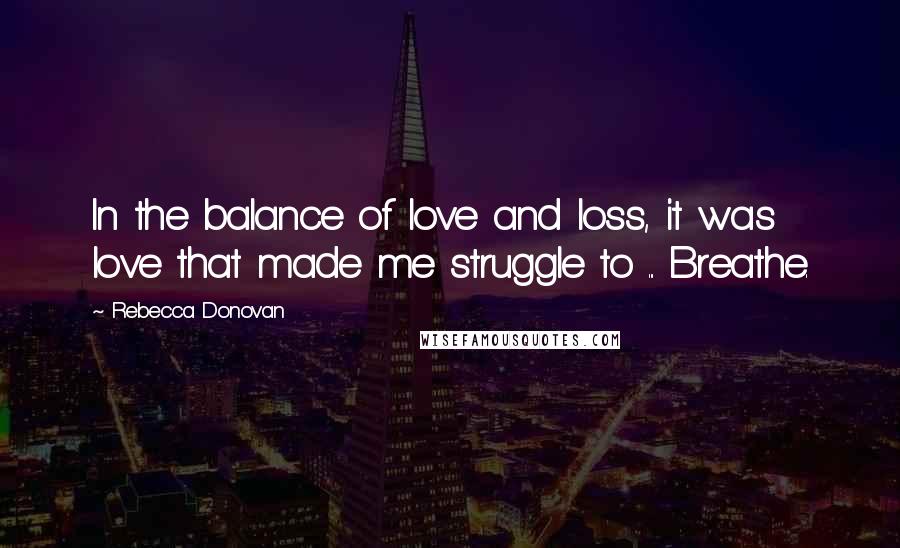 Rebecca Donovan Quotes: In the balance of love and loss, it was love that made me struggle to ... Breathe.