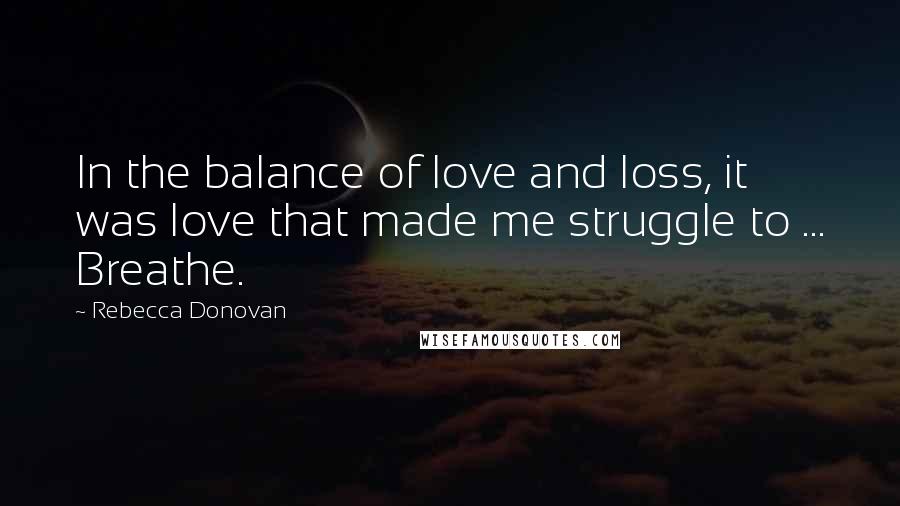 Rebecca Donovan Quotes: In the balance of love and loss, it was love that made me struggle to ... Breathe.