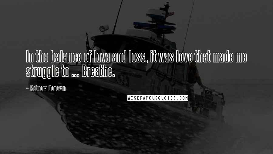 Rebecca Donovan Quotes: In the balance of love and loss, it was love that made me struggle to ... Breathe.