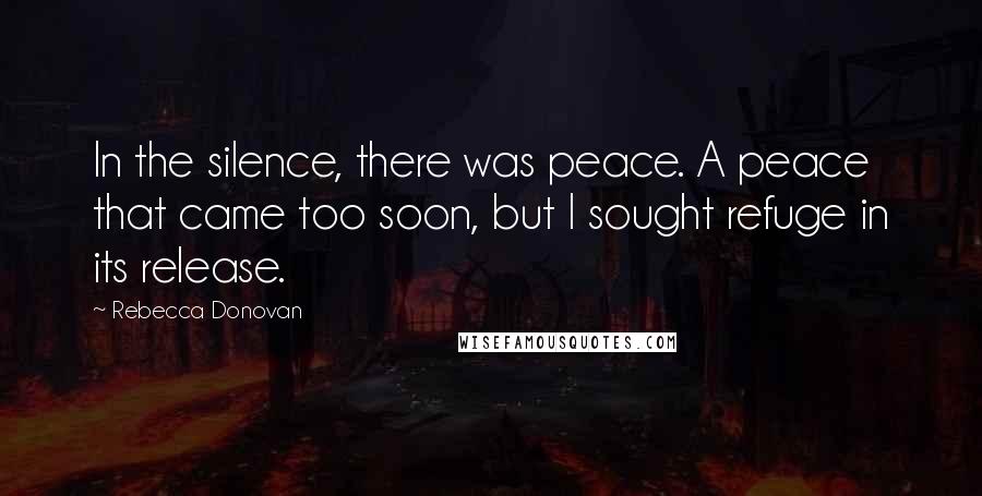 Rebecca Donovan Quotes: In the silence, there was peace. A peace that came too soon, but I sought refuge in its release.
