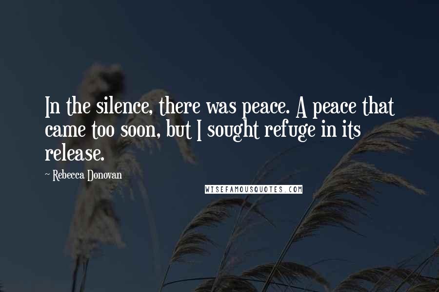 Rebecca Donovan Quotes: In the silence, there was peace. A peace that came too soon, but I sought refuge in its release.