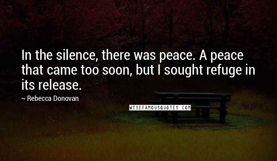Rebecca Donovan Quotes: In the silence, there was peace. A peace that came too soon, but I sought refuge in its release.