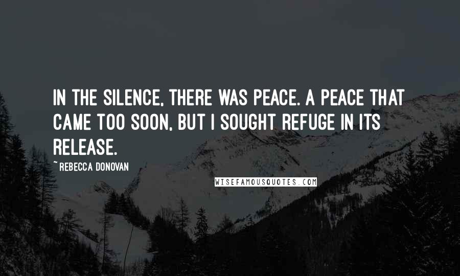 Rebecca Donovan Quotes: In the silence, there was peace. A peace that came too soon, but I sought refuge in its release.