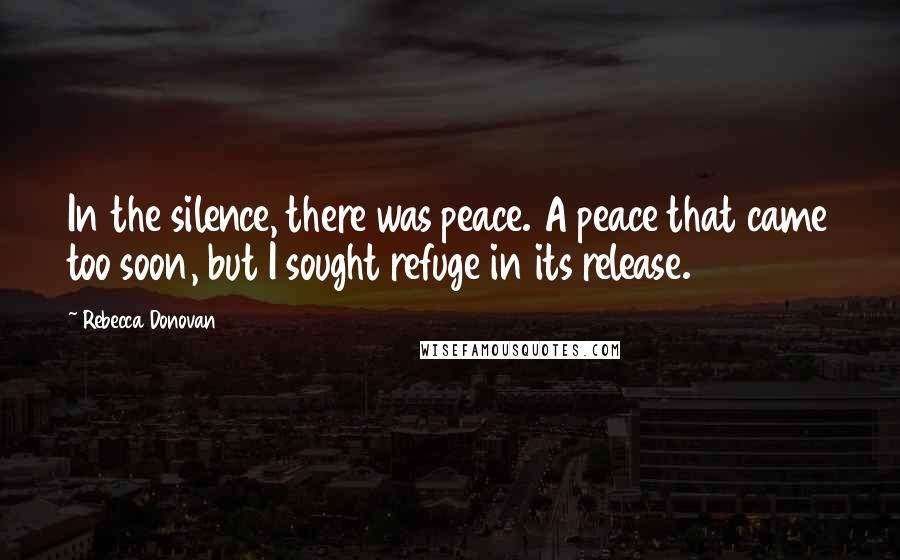 Rebecca Donovan Quotes: In the silence, there was peace. A peace that came too soon, but I sought refuge in its release.