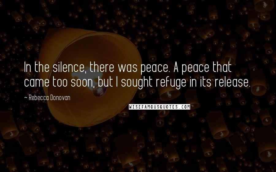 Rebecca Donovan Quotes: In the silence, there was peace. A peace that came too soon, but I sought refuge in its release.