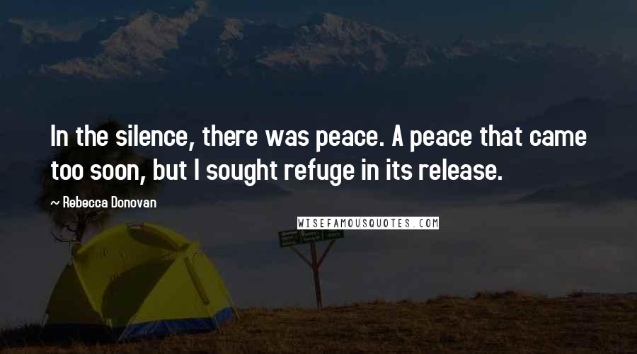 Rebecca Donovan Quotes: In the silence, there was peace. A peace that came too soon, but I sought refuge in its release.