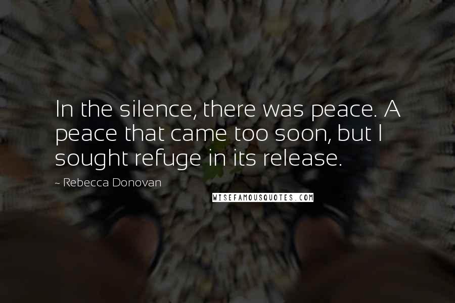 Rebecca Donovan Quotes: In the silence, there was peace. A peace that came too soon, but I sought refuge in its release.