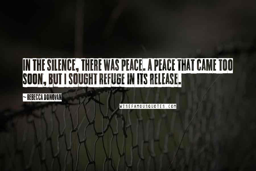 Rebecca Donovan Quotes: In the silence, there was peace. A peace that came too soon, but I sought refuge in its release.