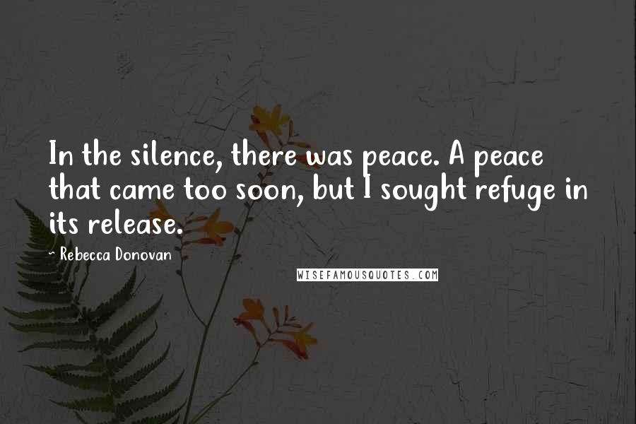 Rebecca Donovan Quotes: In the silence, there was peace. A peace that came too soon, but I sought refuge in its release.