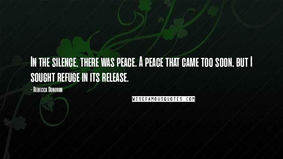 Rebecca Donovan Quotes: In the silence, there was peace. A peace that came too soon, but I sought refuge in its release.