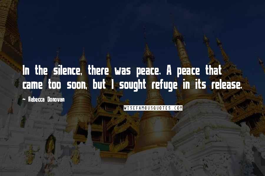 Rebecca Donovan Quotes: In the silence, there was peace. A peace that came too soon, but I sought refuge in its release.