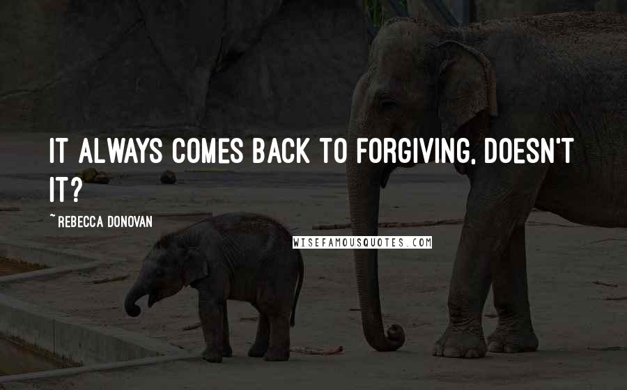 Rebecca Donovan Quotes: It always comes back to forgiving, doesn't it?
