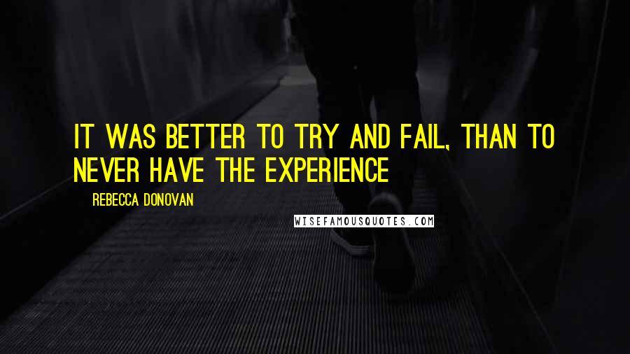 Rebecca Donovan Quotes: It was better to try and fail, than to never have the experience