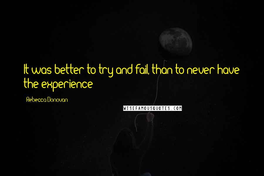 Rebecca Donovan Quotes: It was better to try and fail, than to never have the experience