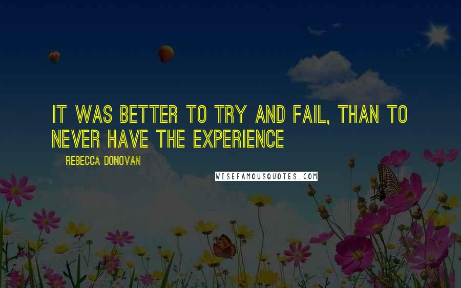 Rebecca Donovan Quotes: It was better to try and fail, than to never have the experience
