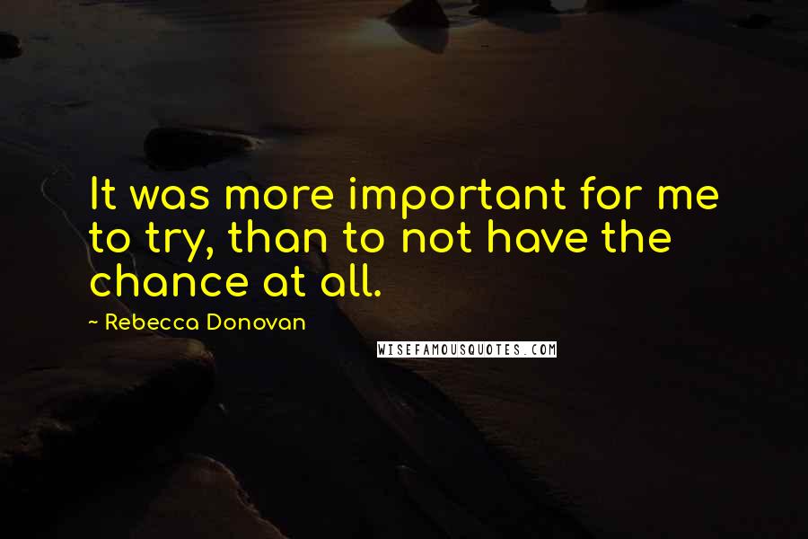 Rebecca Donovan Quotes: It was more important for me to try, than to not have the chance at all.