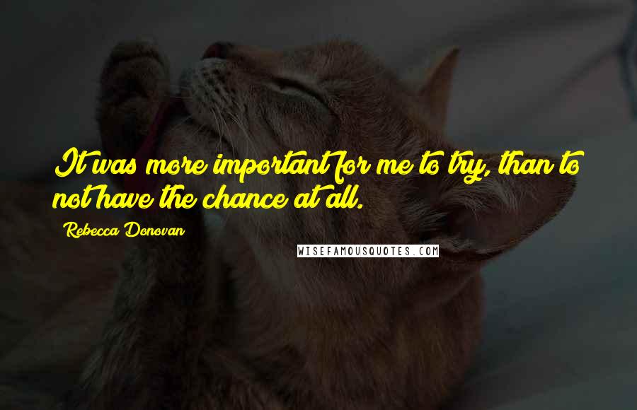 Rebecca Donovan Quotes: It was more important for me to try, than to not have the chance at all.