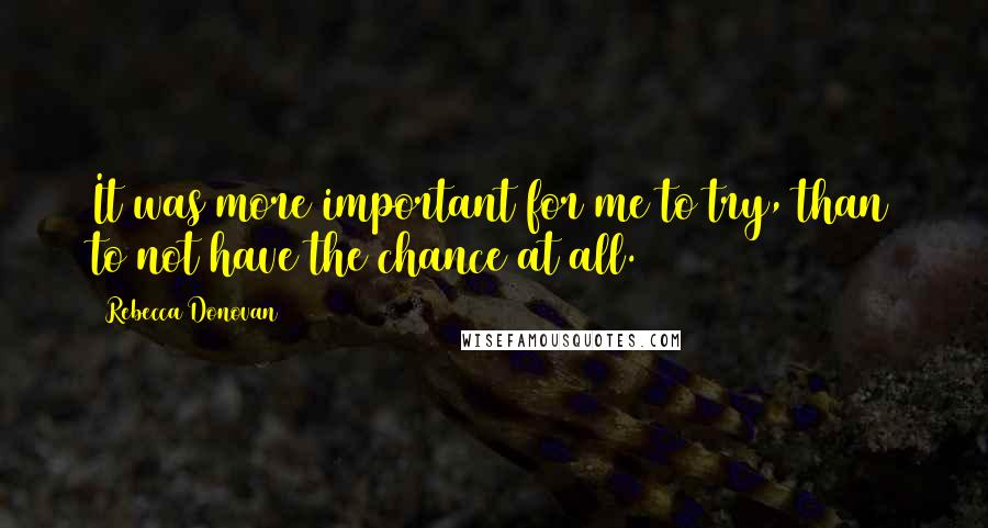 Rebecca Donovan Quotes: It was more important for me to try, than to not have the chance at all.