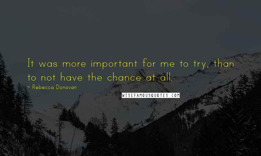 Rebecca Donovan Quotes: It was more important for me to try, than to not have the chance at all.