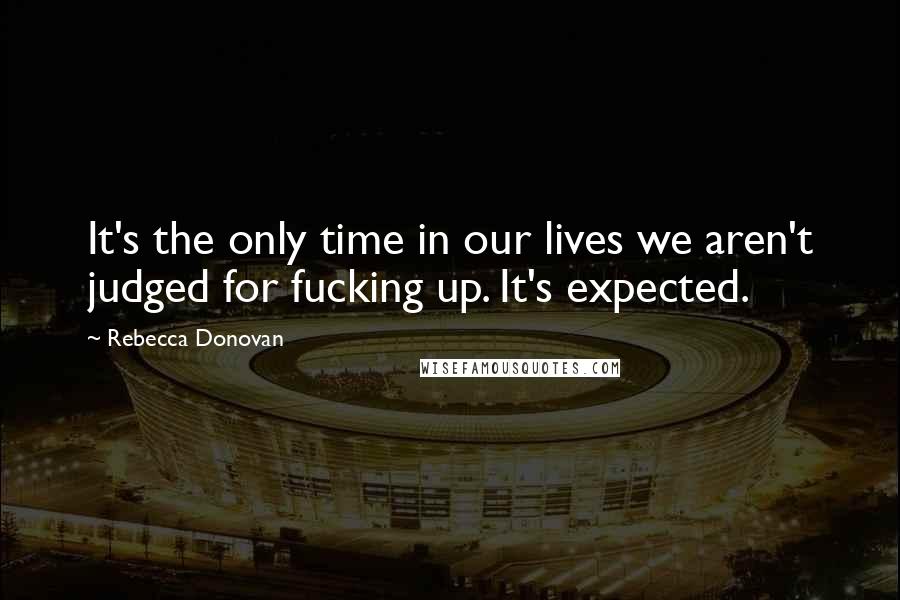 Rebecca Donovan Quotes: It's the only time in our lives we aren't judged for fucking up. It's expected.