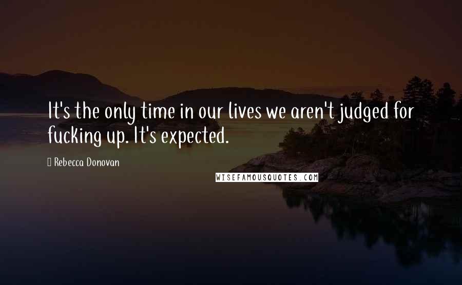 Rebecca Donovan Quotes: It's the only time in our lives we aren't judged for fucking up. It's expected.