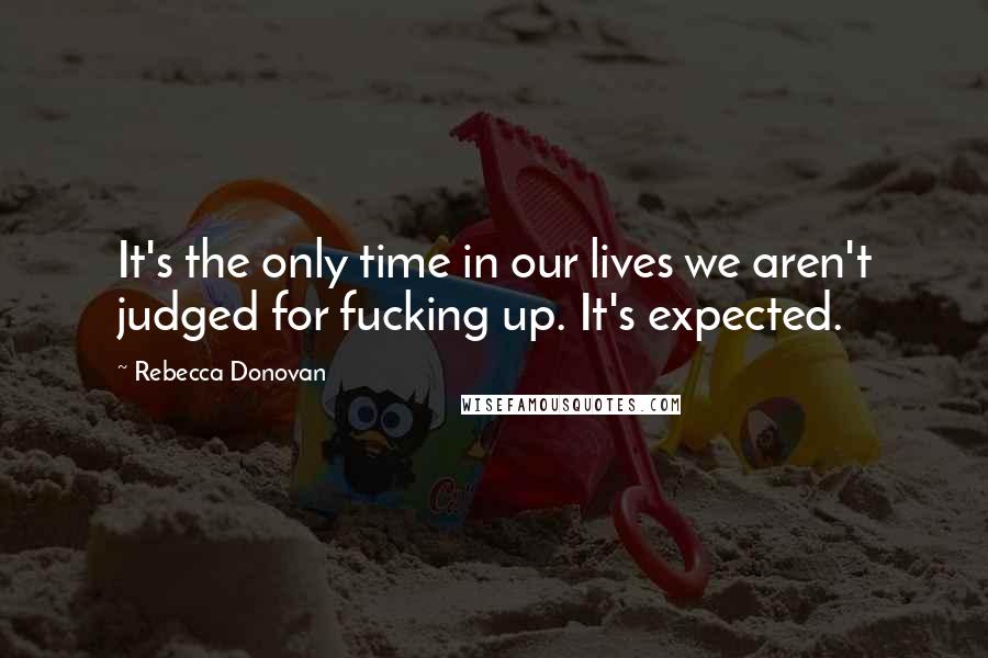 Rebecca Donovan Quotes: It's the only time in our lives we aren't judged for fucking up. It's expected.