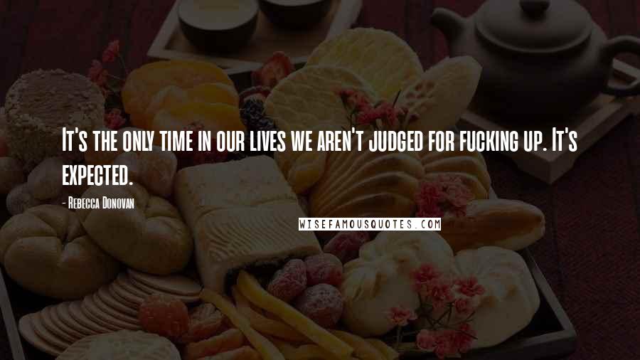 Rebecca Donovan Quotes: It's the only time in our lives we aren't judged for fucking up. It's expected.