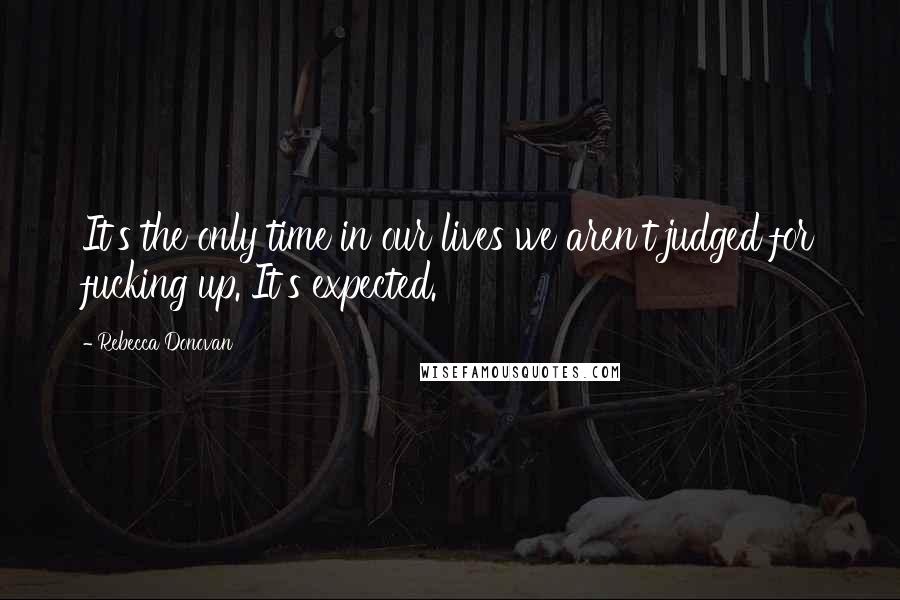 Rebecca Donovan Quotes: It's the only time in our lives we aren't judged for fucking up. It's expected.