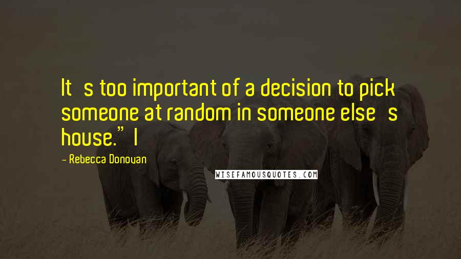 Rebecca Donovan Quotes: It's too important of a decision to pick someone at random in someone else's house." I