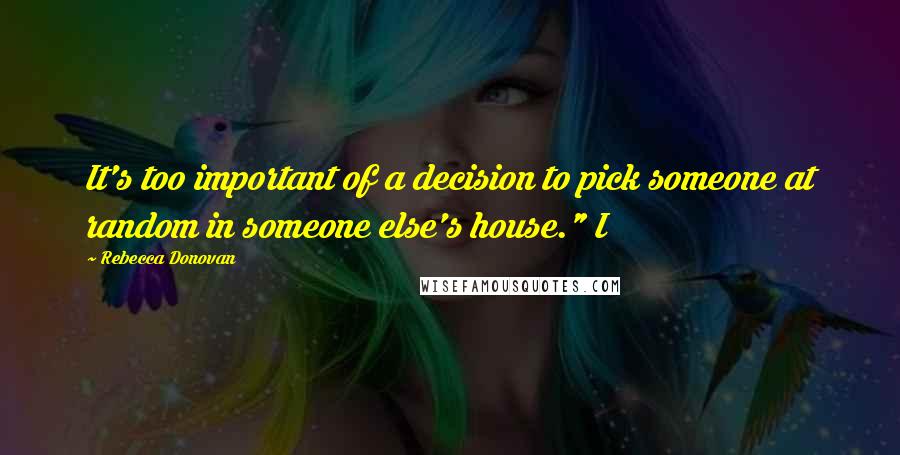 Rebecca Donovan Quotes: It's too important of a decision to pick someone at random in someone else's house." I