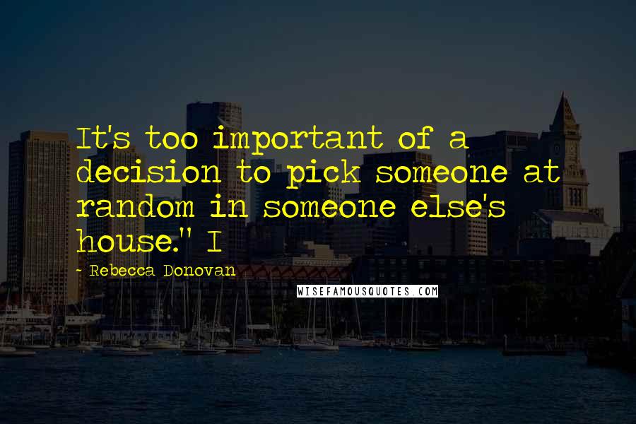 Rebecca Donovan Quotes: It's too important of a decision to pick someone at random in someone else's house." I