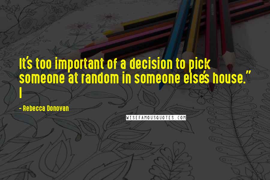 Rebecca Donovan Quotes: It's too important of a decision to pick someone at random in someone else's house." I