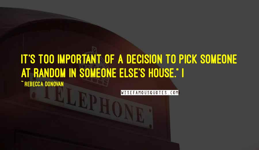 Rebecca Donovan Quotes: It's too important of a decision to pick someone at random in someone else's house." I