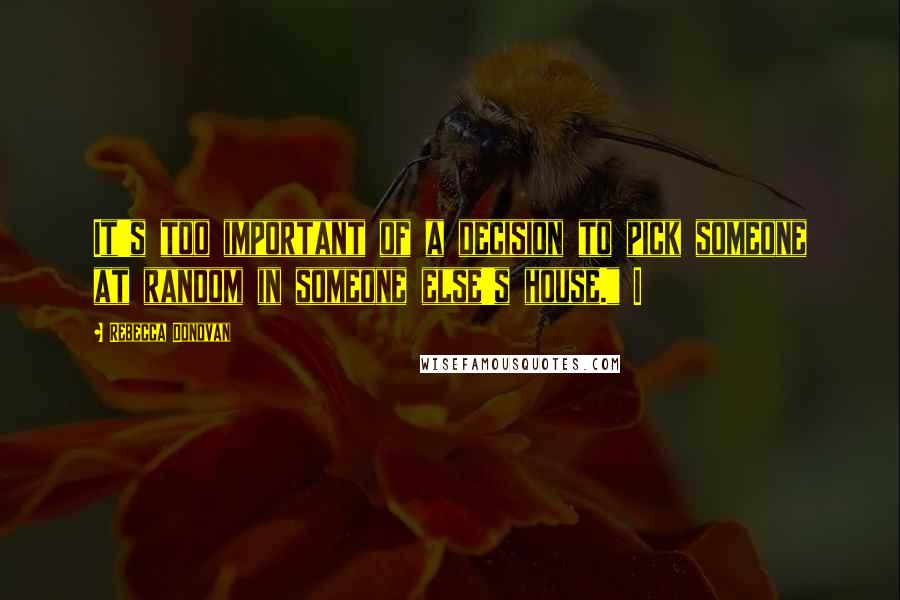 Rebecca Donovan Quotes: It's too important of a decision to pick someone at random in someone else's house." I