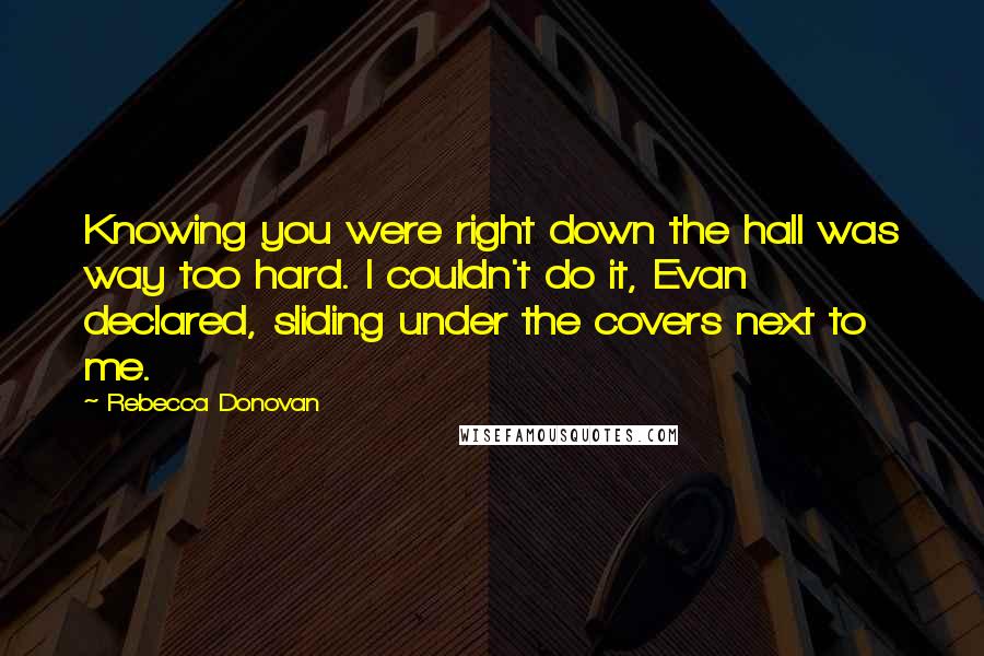 Rebecca Donovan Quotes: Knowing you were right down the hall was way too hard. I couldn't do it, Evan declared, sliding under the covers next to me.