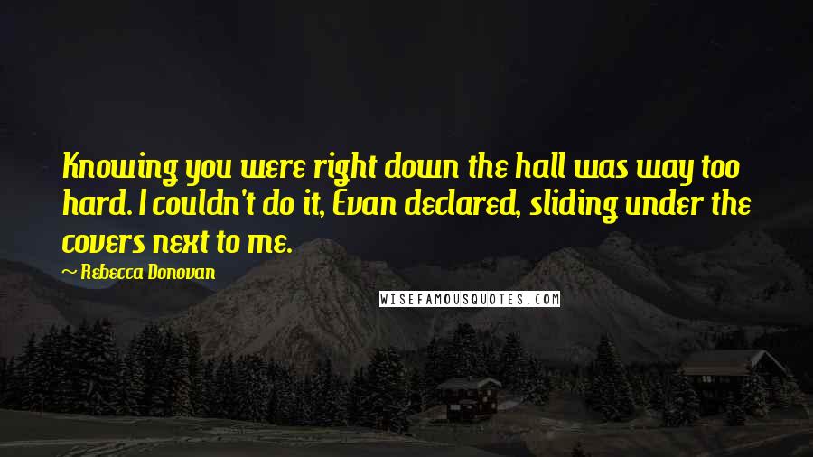 Rebecca Donovan Quotes: Knowing you were right down the hall was way too hard. I couldn't do it, Evan declared, sliding under the covers next to me.