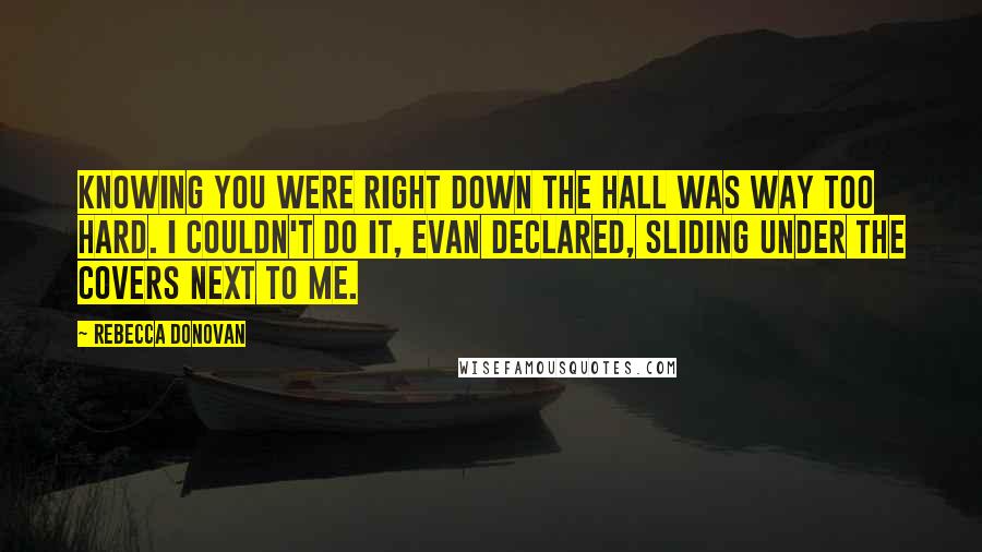 Rebecca Donovan Quotes: Knowing you were right down the hall was way too hard. I couldn't do it, Evan declared, sliding under the covers next to me.