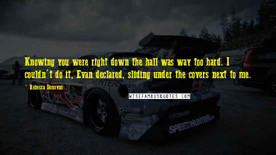 Rebecca Donovan Quotes: Knowing you were right down the hall was way too hard. I couldn't do it, Evan declared, sliding under the covers next to me.