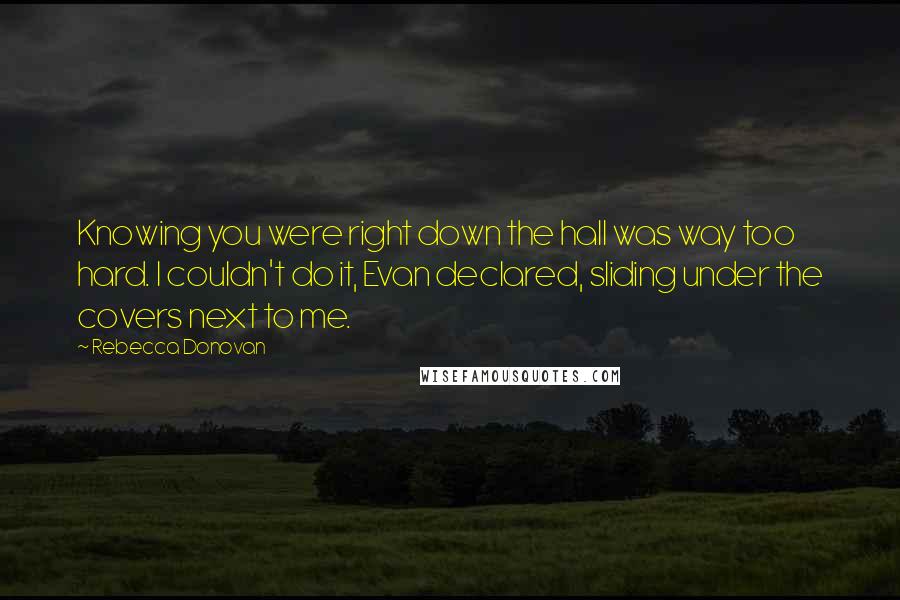 Rebecca Donovan Quotes: Knowing you were right down the hall was way too hard. I couldn't do it, Evan declared, sliding under the covers next to me.