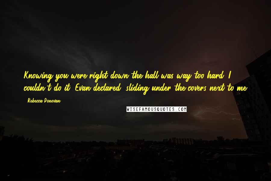 Rebecca Donovan Quotes: Knowing you were right down the hall was way too hard. I couldn't do it, Evan declared, sliding under the covers next to me.