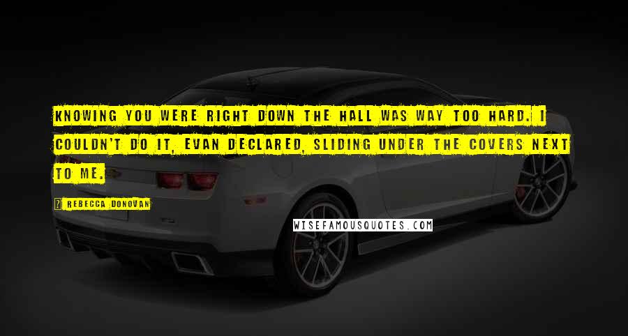 Rebecca Donovan Quotes: Knowing you were right down the hall was way too hard. I couldn't do it, Evan declared, sliding under the covers next to me.