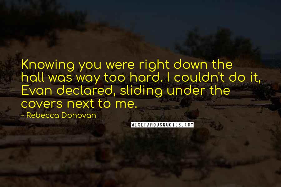 Rebecca Donovan Quotes: Knowing you were right down the hall was way too hard. I couldn't do it, Evan declared, sliding under the covers next to me.