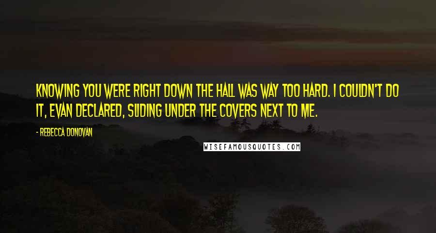 Rebecca Donovan Quotes: Knowing you were right down the hall was way too hard. I couldn't do it, Evan declared, sliding under the covers next to me.