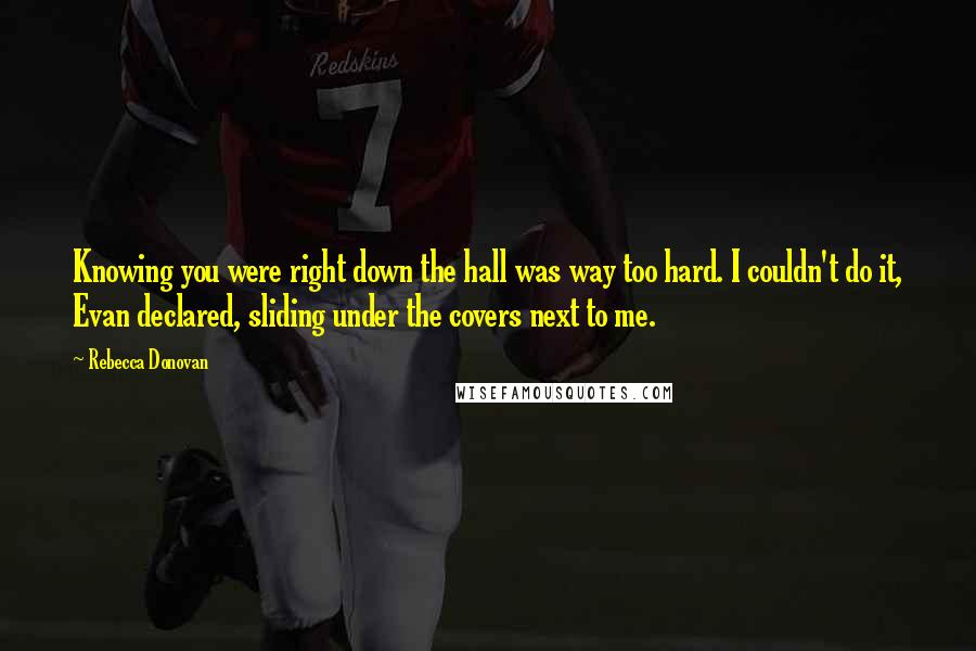 Rebecca Donovan Quotes: Knowing you were right down the hall was way too hard. I couldn't do it, Evan declared, sliding under the covers next to me.