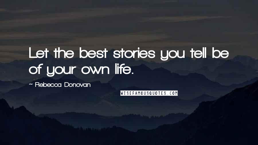 Rebecca Donovan Quotes: Let the best stories you tell be of your own life.