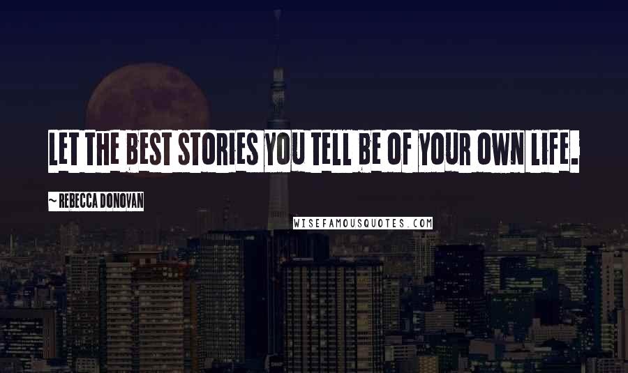 Rebecca Donovan Quotes: Let the best stories you tell be of your own life.