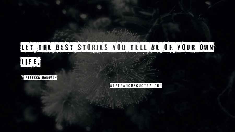 Rebecca Donovan Quotes: Let the best stories you tell be of your own life.